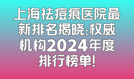 上海祛痘痕医院最新排名揭晓：权威机构2024年度排行榜单！