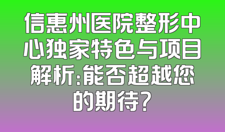 信惠州医院整形中心独家特色与项目解析：能否超越您的期待？
