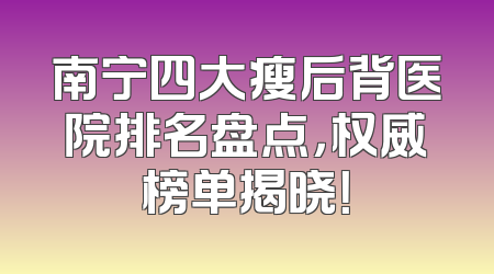 南宁四大瘦后背医院排名盘点，权威榜单揭晓！
