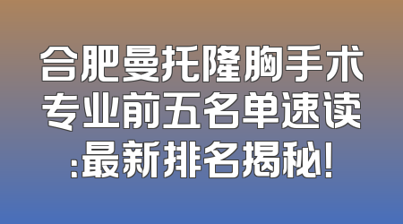 合肥曼托隆胸手术专业前五名单速读：最新排名揭秘！