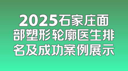 2025石家庄面部塑形轮廓医生排名及成功案例展示