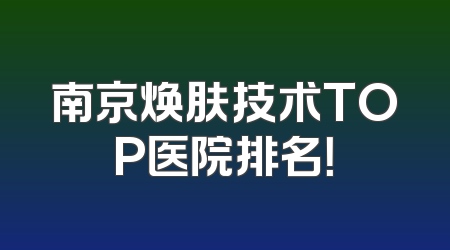 南京焕肤技术TOP医院排名！