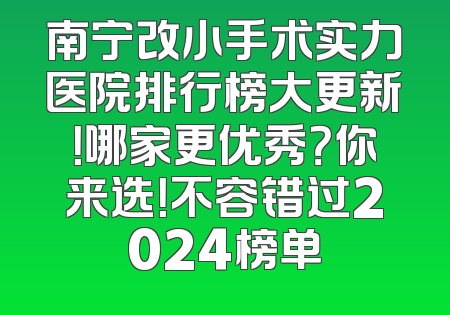 南宁改小手术实力医院排行榜大更新！哪家更优秀？你来选！不容错过2024榜单