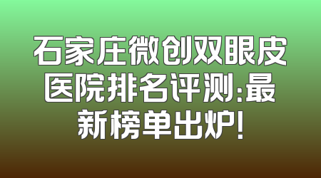 石家庄微创双眼皮医院排名评测：最新榜单出炉！