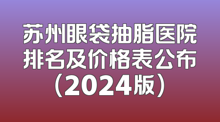 苏州眼袋抽脂医院排名及价格表公布（2024版）