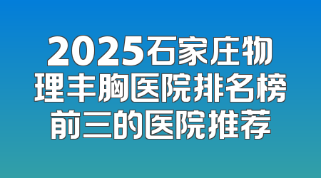2025石家庄物理丰胸医院排名榜前三的医院推荐