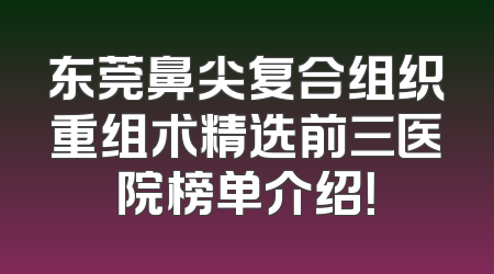 东莞鼻尖复合组织重组术精选前三医院榜单介绍！