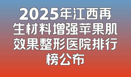 2025年江西再生材料增强苹果肌效果整形医院排行榜公布