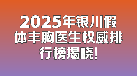 2025年银川假体丰胸医生权威排行榜揭晓！