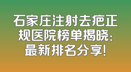 石家庄注射去疤正规医院榜单揭晓：最新排名分享！