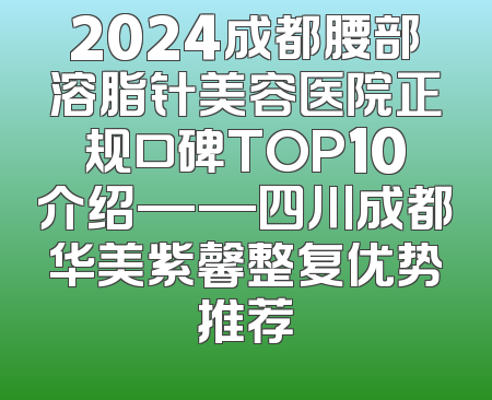 2024成都腰部溶脂针美容医院正规口碑TOP10介绍——四川成都华美紫馨整复优势推荐