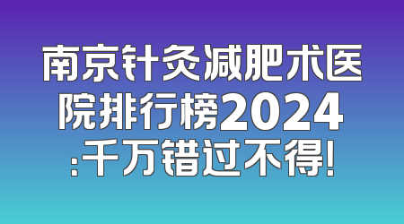 南京针灸减肥术医院排行榜2024：千万错过不得！