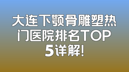 大连下颚骨雕塑热门医院排名TOP5详解！