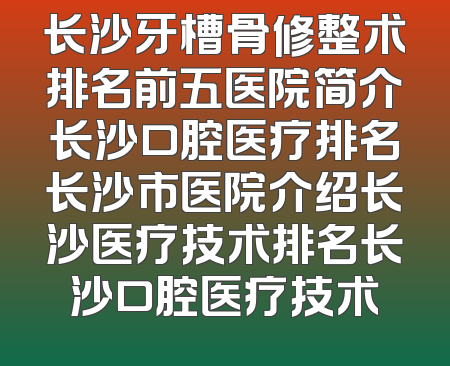 长沙牙槽骨修整术排名前五医院简介长沙口腔医疗排名长沙市医院介绍长沙医疗技术排名长沙口腔医疗技术