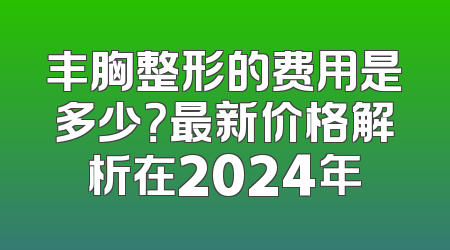 丰胸整形的费用是多少？最新价格解析在2024年