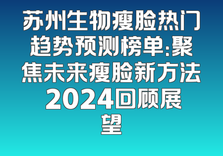 苏州生物瘦脸热门趋势预测榜单：聚焦未来瘦脸新方法 2024回顾展望