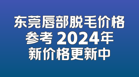 东莞唇部脱毛价格参考 2024年新价格更新中