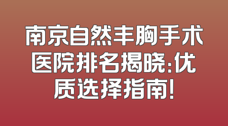 南京自然丰胸手术医院排名揭晓：优质选择指南！