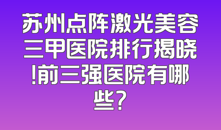 苏州点阵激光美容三甲医院排行揭晓！前三强医院有哪些？