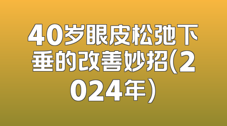 40岁眼皮松弛下垂的改善妙招（2024年）