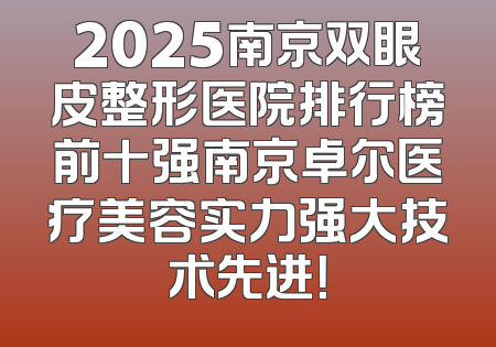 2025南京双眼皮整形医院排行榜前十强南京卓尔医疗美容实力强大技术先进！