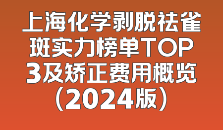上海化学剥脱祛雀斑实力榜单TOP3及矫正费用概览（2024版）