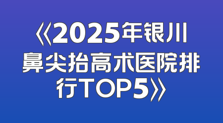 《2025年银川鼻尖抬高术医院排行TOP5》
