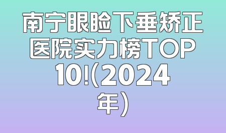 南宁眼睑下垂矫正医院实力榜TOP10!（2024年）