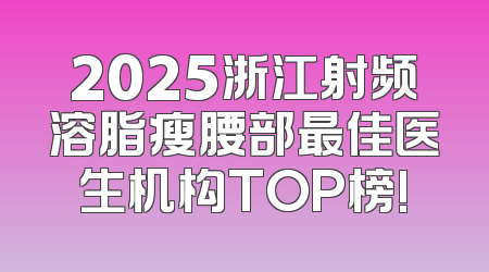 2025浙江射频溶脂瘦腰部最佳医生机构TOP榜!