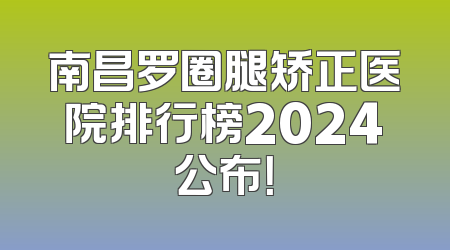 南昌罗圈腿矫正医院排行榜2024公布！