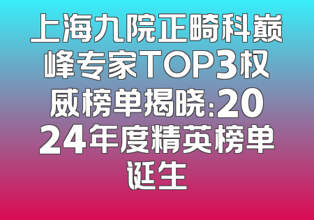 上海九院正畸科巅峰专家TOP3权威榜单揭晓：2024年度精英榜单诞生