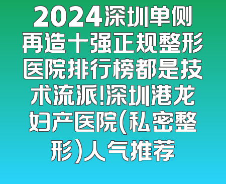 2024深圳单侧再造十强正规整形医院排行榜都是技术流派！深圳港龙妇产医院(私密整形)人气推荐