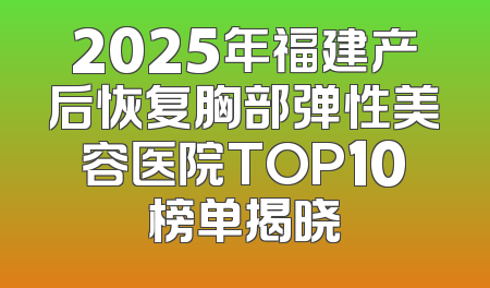 2025年福建产后恢复胸部弹性美容医院TOP10榜单揭晓