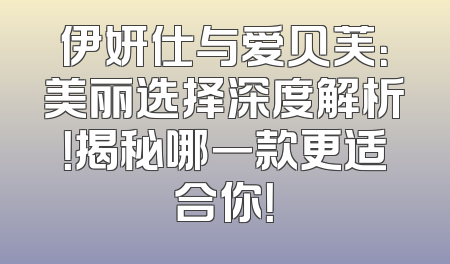 伊妍仕与爱贝芙：美丽选择深度解析！揭秘哪一款更适合你！