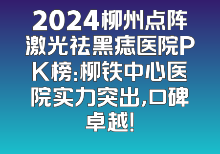 2024柳州点阵激光祛黑痣医院PK榜：柳铁中心医院实力突出，口碑卓越！