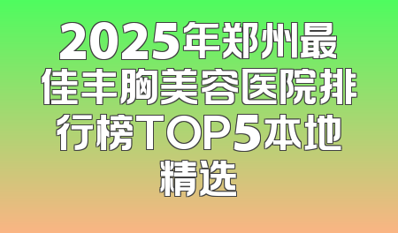 2025年郑州最佳丰胸美容医院排行榜TOP5本地精选