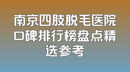 南京四肢脱毛医院口碑排行榜盘点精选参考