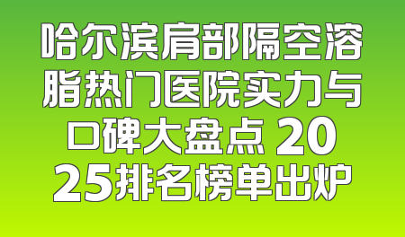 哈尔滨肩部隔空溶脂热门医院实力与口碑大盘点 2025排名榜单出炉