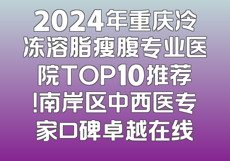 2024年重庆冷冻溶脂瘦腹专业医院TOP10推荐！南岸区中西医专家口碑卓越在线