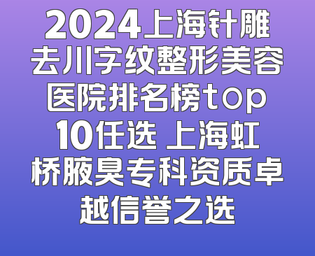 2024上海针雕去川字纹整形美容医院排名榜top10任选 上海虹桥腋臭专科资质卓越信誉之选