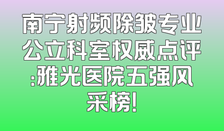 南宁射频除皱专业公立科室权威点评：雅光医院五强风采榜！