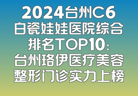 2024台州C6白瓷娃娃医院综合排名TOP10：台州珞伊医疗美容整形门诊实力上榜