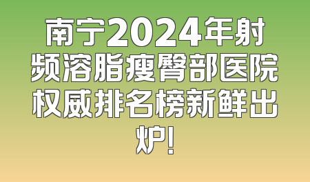 南宁2024年射频溶脂瘦臀部医院权威排名榜新鲜出炉！