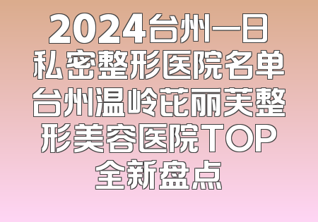 2024台州一日私密整形医院名单台州温岭芘丽芙整形美容医院TOP全新盘点