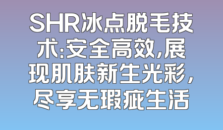 SHR冰点脱毛技术：安全高效，展现肌肤新生光彩，尽享无瑕疵生活