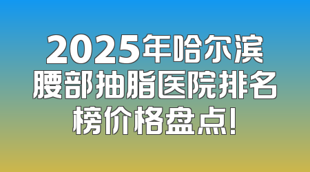 2025年哈尔滨腰部抽脂医院排名榜价格盘点!