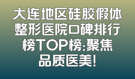大连地区硅胶假体整形医院口碑排行榜TOP榜：聚焦品质医美！