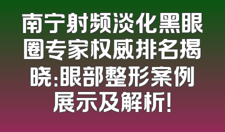南宁射频淡化黑眼圈专家权威排名揭晓：眼部整形案例展示及解析！