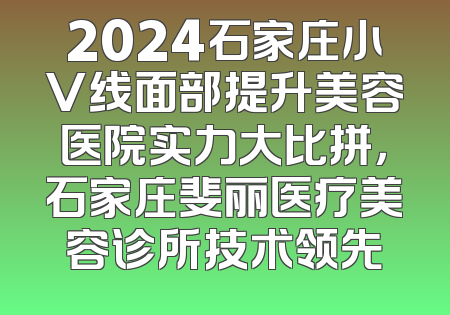 2024石家庄小V线面部提升美容医院实力大比拼，石家庄斐丽医疗美容诊所技术领先
