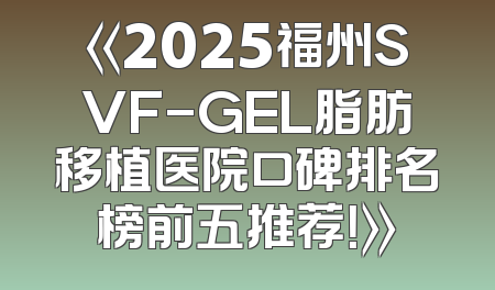 《2025福州SVF-GEL脂肪移植医院口碑排名榜前五推荐！》